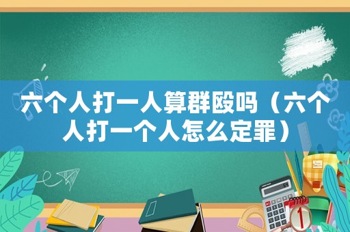 六個人打一人算群毆嗎（六個人打一個人怎么定罪）
