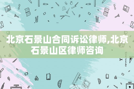 北京石景山合同訴訟律師,北京石景山區律師咨詢
