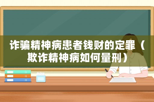 詐騙精神病患者錢財(cái)?shù)亩ㄗ铮ㄆ墼p精神病如何量刑）