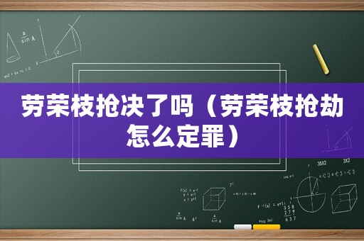 勞榮枝搶決了嗎（勞榮枝搶劫怎么定罪）