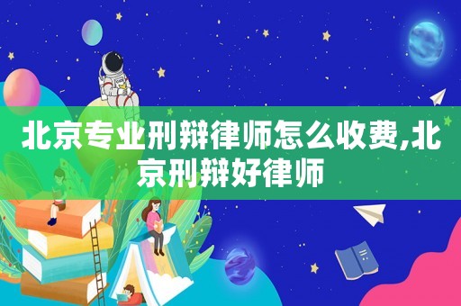 北京專業刑辯律師怎么收費,北京刑辯好律師