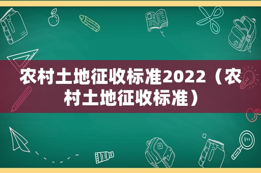 農(nóng)村土地征收標(biāo)準(zhǔn)2022（農(nóng)村土地征收標(biāo)準(zhǔn)）