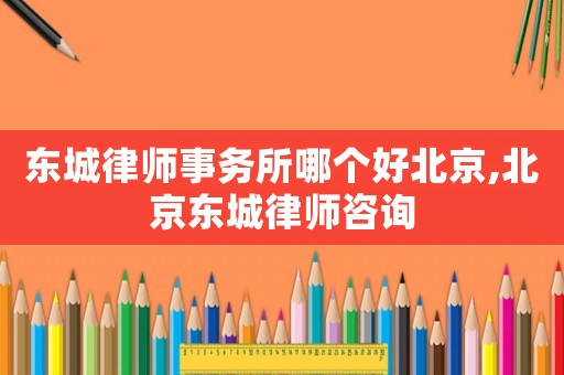 東城律師事務(wù)所哪個(gè)好北京,北京東城律師咨詢