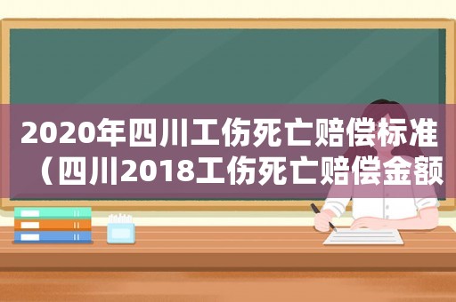 2020年四川工傷死亡賠償標準（四川2018工傷死亡賠償金額）