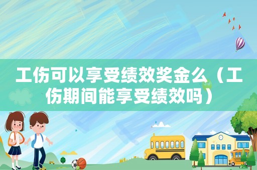 工傷可以享受績效獎(jiǎng)金么（工傷期間能享受績效嗎）