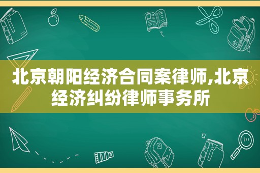 北京朝陽經濟合同案律師,北京經濟糾紛律師事務所