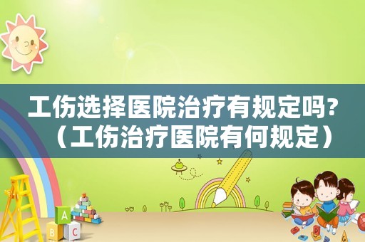 工傷選擇醫(yī)院治療有規(guī)定嗎?（工傷治療醫(yī)院有何規(guī)定）