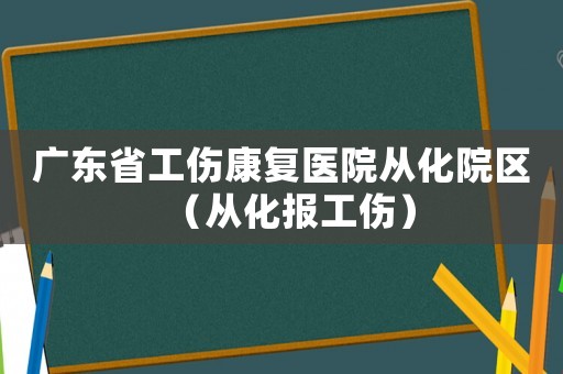 廣東省工傷康復(fù)醫(yī)院從化院區(qū)（從化報(bào)工傷）