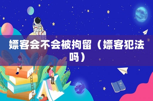 嫖客會不會被拘留（嫖客犯法嗎）
