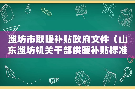 濰坊市取暖補貼政府文件（山東濰坊機關干部供暖補貼標準是）