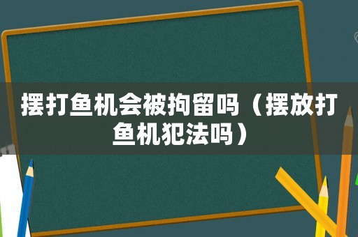 擺打魚機會被拘留嗎（擺放打魚機犯法嗎）