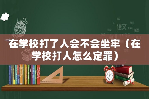 在學校打了人會不會坐牢（在學校打人怎么定罪）