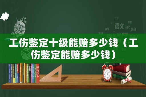 工傷鑒定十級能賠多少錢（工傷鑒定能賠多少錢）
