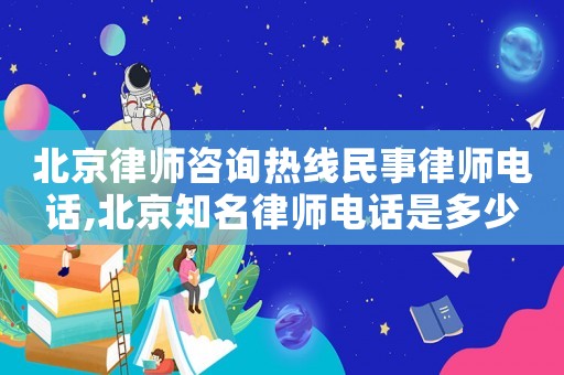北京律師咨詢熱線民事律師電話,北京知名律師電話是多少