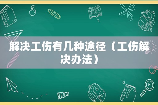 解決工傷有幾種途徑（工傷解決辦法）