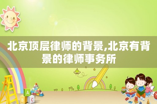 北京頂層律師的背景,北京有背景的律師事務所
