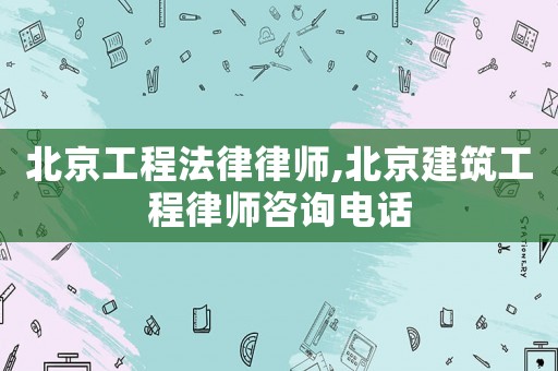 北京工程法律律師,北京建筑工程律師咨詢電話