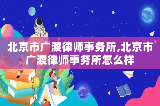 北京市廣渡律師事務所,北京市廣渡律師事務所怎么樣