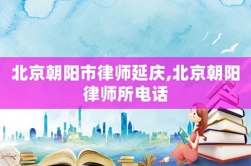 北京朝陽市律師延慶,北京朝陽律師所電話
