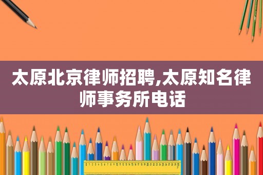 太原北京律師招聘,太原知名律師事務(wù)所電話