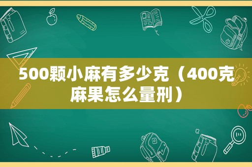 500顆小麻有多少克（400克麻果怎么量刑）