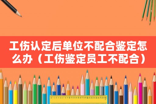 工傷認定后單位不配合鑒定怎么辦（工傷鑒定員工不配合）