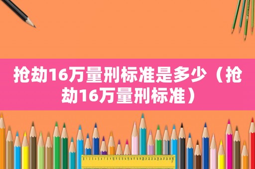 搶劫16萬量刑標(biāo)準(zhǔn)是多少（搶劫16萬量刑標(biāo)準(zhǔn)）