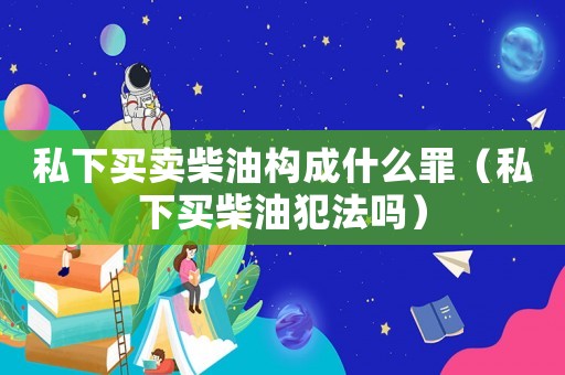 私下買賣柴油構成什么罪（私下買柴油犯法嗎）