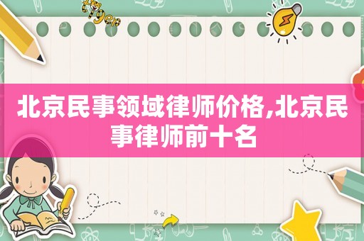 北京民事領域律師價格,北京民事律師前十名