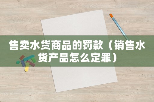 售賣水貨商品的罰款（銷售水貨產品怎么定罪）