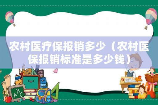 農(nóng)村醫(yī)療保報銷多少（農(nóng)村醫(yī)保報銷標(biāo)準(zhǔn)是多少錢）