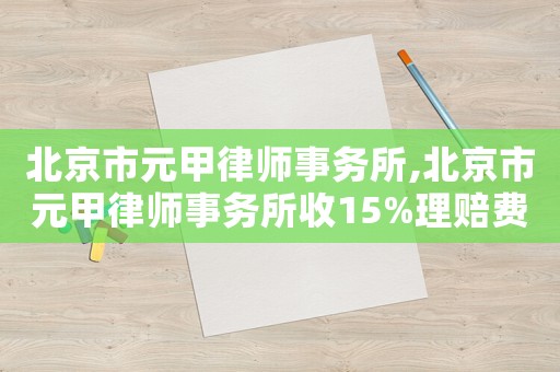 北京市元甲律師事務(wù)所,北京市元甲律師事務(wù)所收15%理賠費(fèi)
