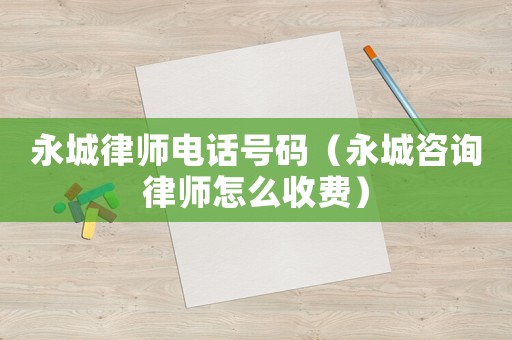 永城律師電話號碼（永城咨詢律師怎么收費）