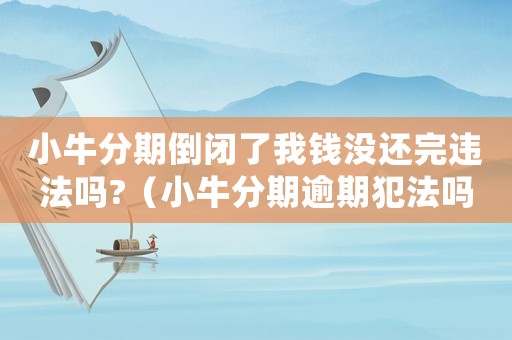 小牛分期倒閉了我錢沒還完違法嗎?（小牛分期逾期犯法嗎）