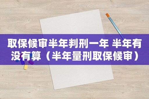 取保候審半年判刑一年 半年有沒有算（半年量刑取保候審）