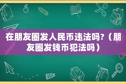 在朋友圈發(fā)人民幣違法嗎?（朋友圈發(fā)錢幣犯法嗎）