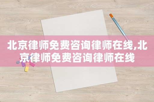 北京律師免費咨詢律師在線,北京律師免費咨詢律師在線