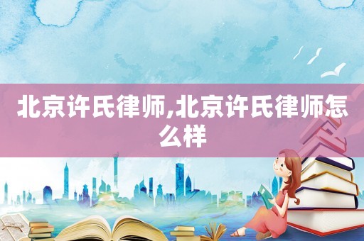 北京許氏律師,北京許氏律師怎么樣