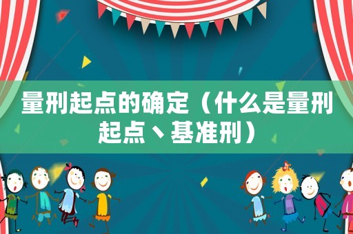 量刑起點的確定（什么是量刑起點丶基準刑）
