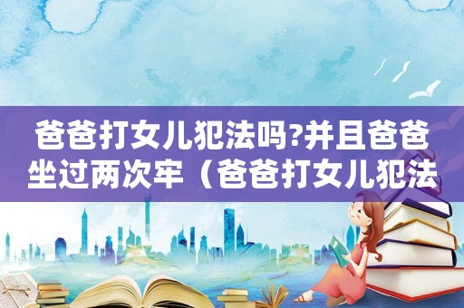 爸爸打女兒犯法嗎?并且爸爸坐過兩次牢（爸爸打女兒犯法嗎）