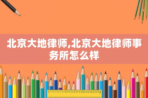 北京大地律師,北京大地律師事務(wù)所怎么樣