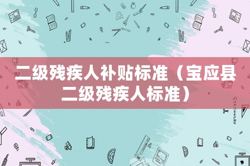二級殘疾人補貼標準（寶應縣二級殘疾人標準）