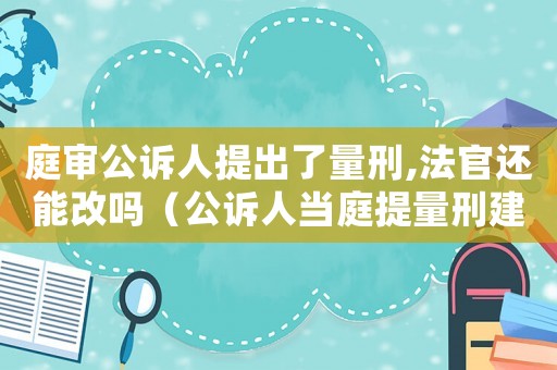 庭審公訴人提出了量刑,法官還能改嗎（公訴人當庭提量刑建議）