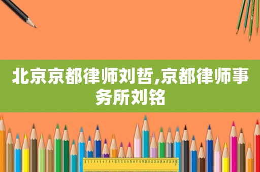 北京京都律師劉哲,京都律師事務所劉銘