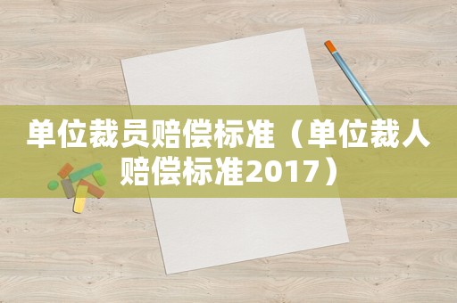 單位裁員賠償標準（單位裁人賠償標準2017）