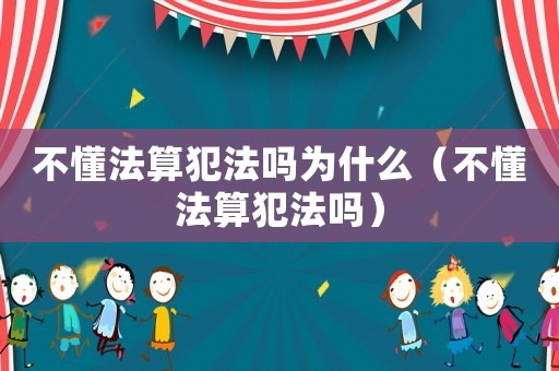 不懂法算犯法嗎為什么（不懂法算犯法嗎）