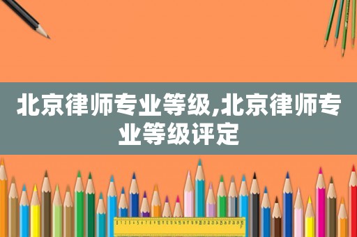 北京律師專業等級,北京律師專業等級評定