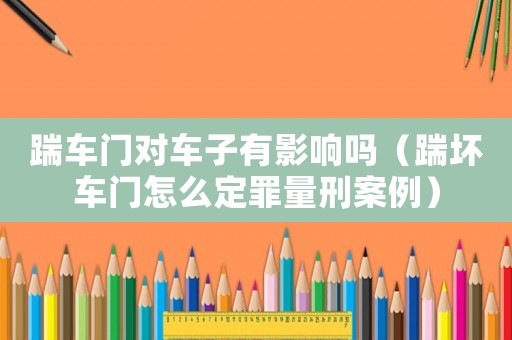 踹車門對車子有影響嗎（踹壞車門怎么定罪量刑案例）