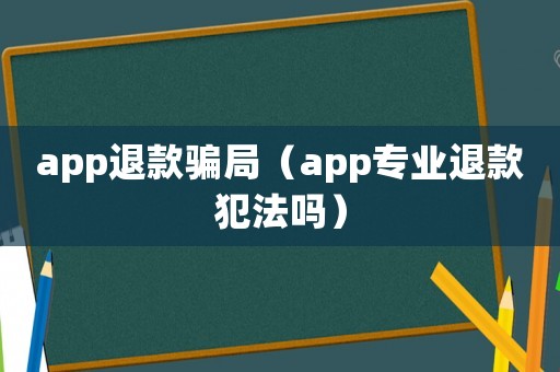 app退款騙局（app專業退款犯法嗎）