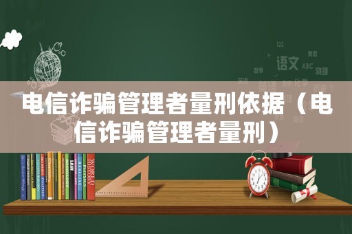 電信詐騙管理者量刑依據（電信詐騙管理者量刑）